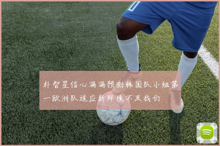 朴智星信心满满预测韩国队小组第一欧洲队适应新环境不及我们